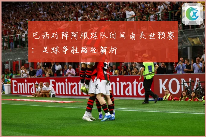 巴西对阵阿根廷队时间南美世预赛：足球争胜路径解析
