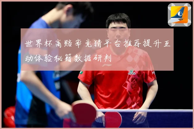 世界杯高赔率竞猜平台推荐提升互动体验秘籍数据研判