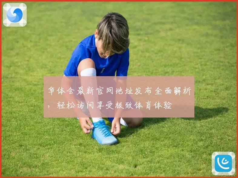 华体会最新官网地址发布全面解析，轻松访问享受极致体育体验
