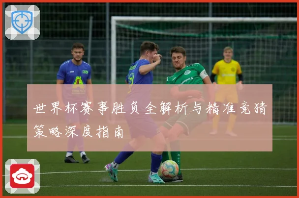 世界杯赛事胜负全解析与精准竞猜策略深度指南