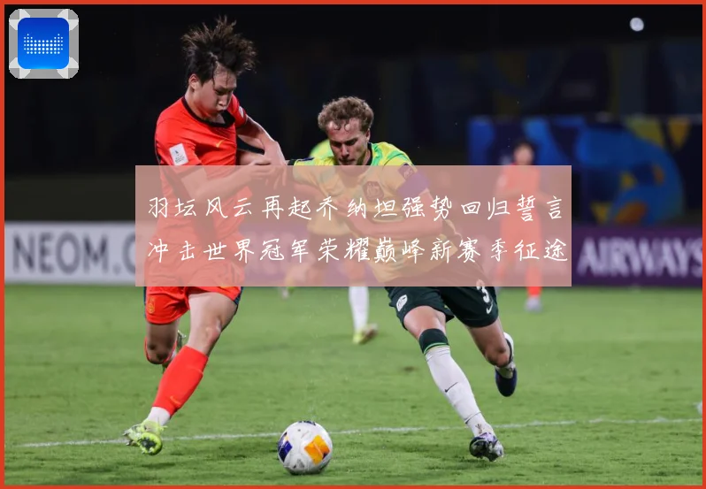 羽坛风云再起乔纳坦强势回归誓言冲击世界冠军荣耀巅峰新赛季征途解析