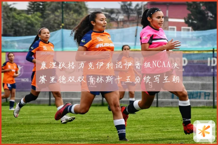 康涅狄格力克伊利诺伊晋级NCAA决赛里德双双马林斯十五分续写王朝辉煌