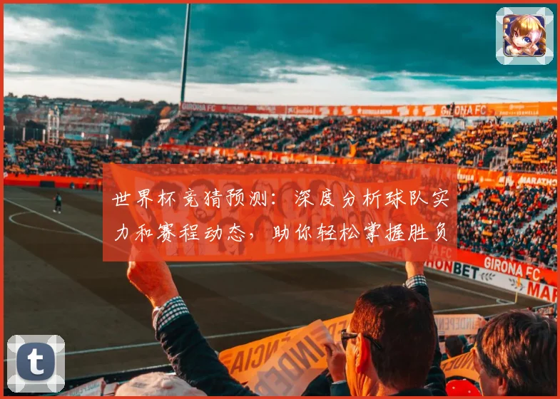 世界杯竞猜预测：深度分析球队实力和赛程动态，助你轻松掌握胜负趋势