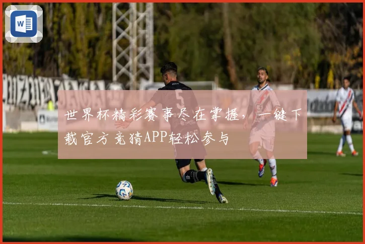世界杯精彩赛事尽在掌握，一键下载官方竞猜APP轻松参与