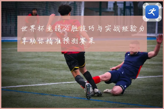 世界杯竞猜必胜技巧与实战经验分享助你精准预测赛果