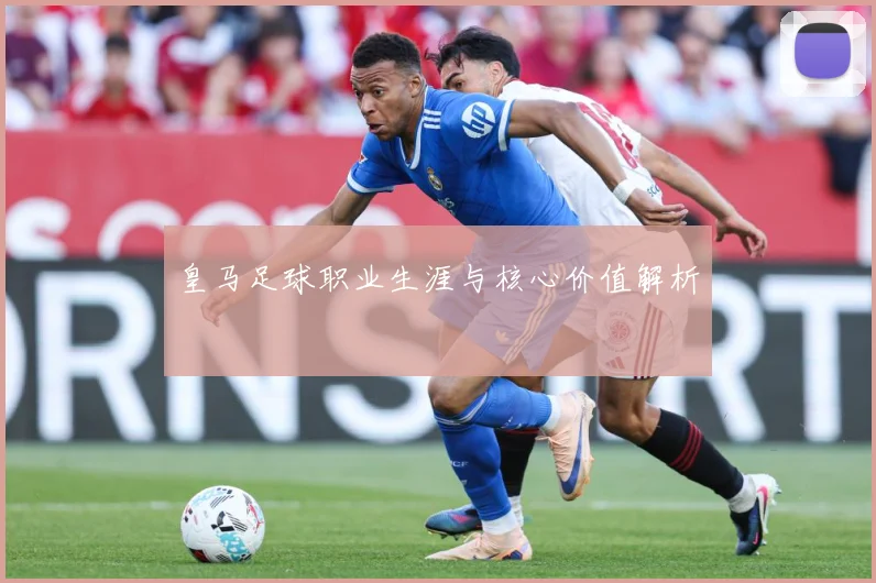 皇马足球职业生涯与核心价值解析
