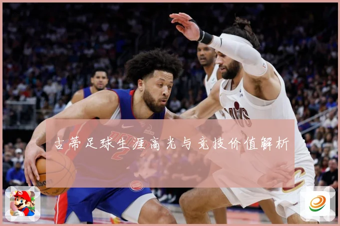 古蒂足球生涯高光与竞技价值解析