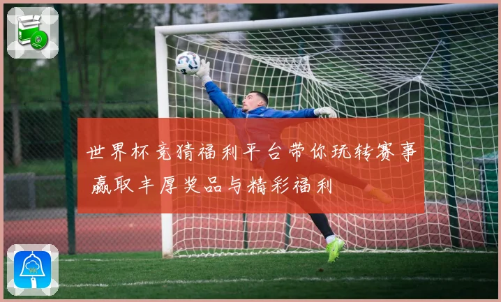 世界杯竞猜福利平台带你玩转赛事 赢取丰厚奖品与精彩福利