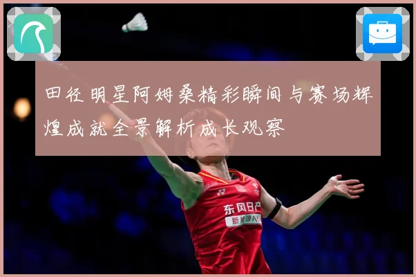 田径明星阿姆桑精彩瞬间与赛场辉煌成就全景解析成长观察