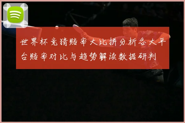 世界杯竞猜赔率大比拼分析各大平台赔率对比与趋势解读数据研判