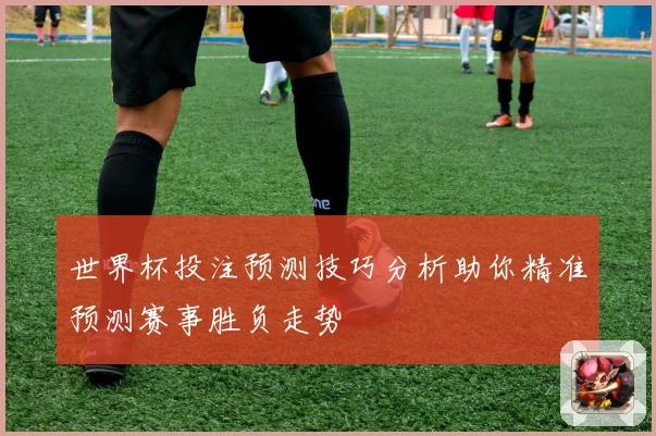 世界杯投注预测技巧分析助你精准预测赛事胜负走势