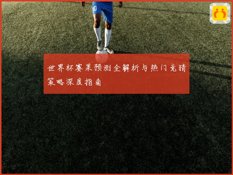 世界杯赛果预测全解析与热门竞猜策略深度指南