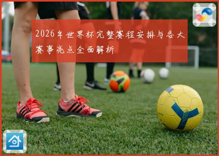 2026年世界杯完整赛程安排与各大赛事亮点全面解析