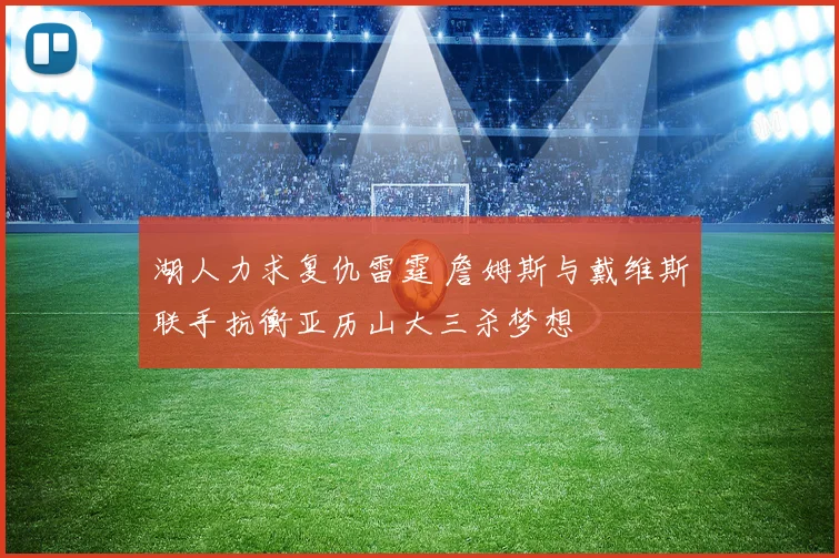湖人力求复仇雷霆 詹姆斯与戴维斯联手抗衡亚历山大三杀梦想