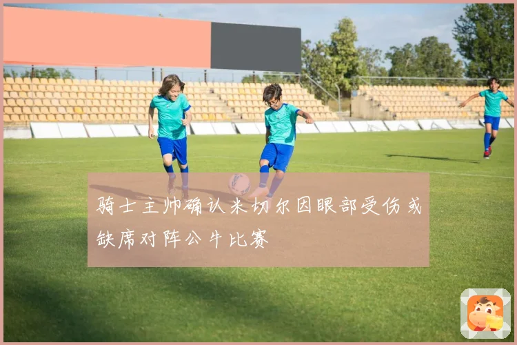 骑士主帅确认米切尔因眼部受伤或缺席对阵公牛比赛