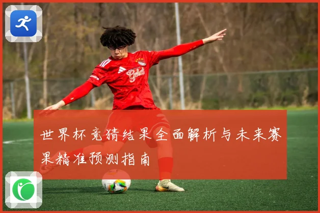 世界杯竞猜结果全面解析与未来赛果精准预测指南