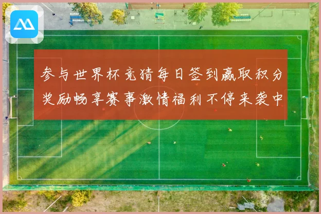 参与世界杯竞猜每日签到赢取积分奖励畅享赛事激情福利不停来袭中