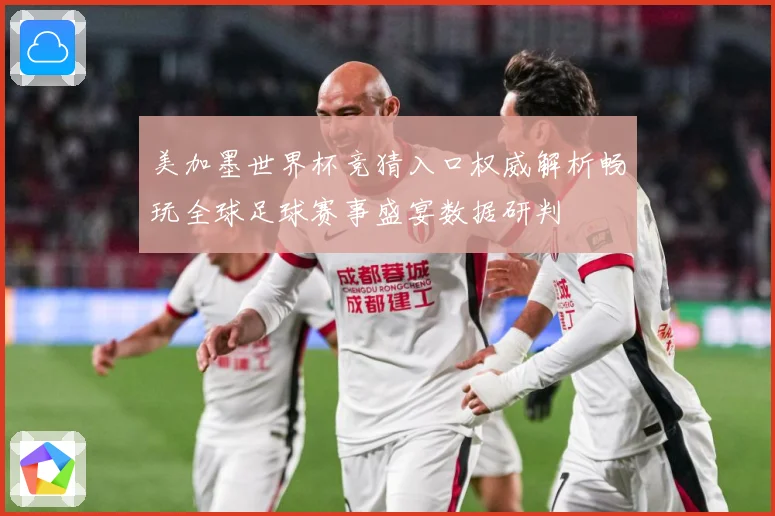 美加墨世界杯竞猜入口权威解析畅玩全球足球赛事盛宴数据研判