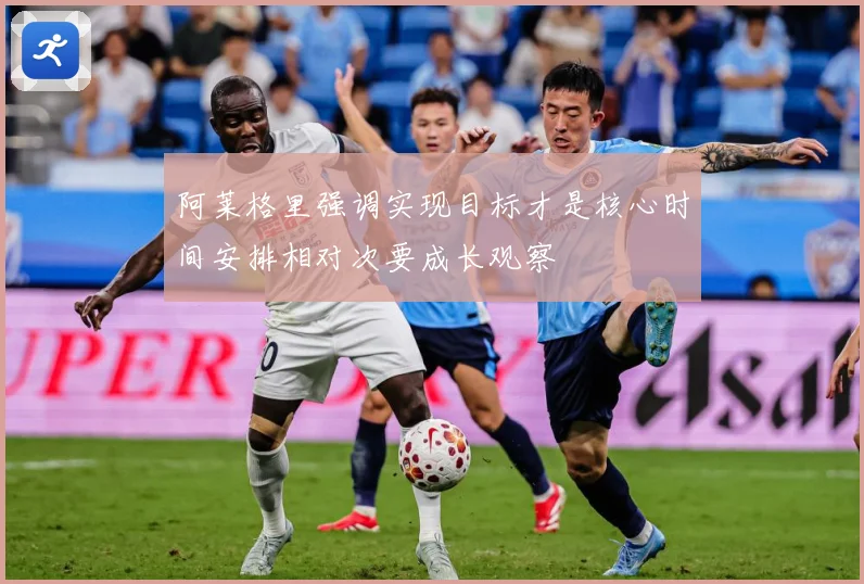 阿莱格里强调实现目标才是核心时间安排相对次要成长观察