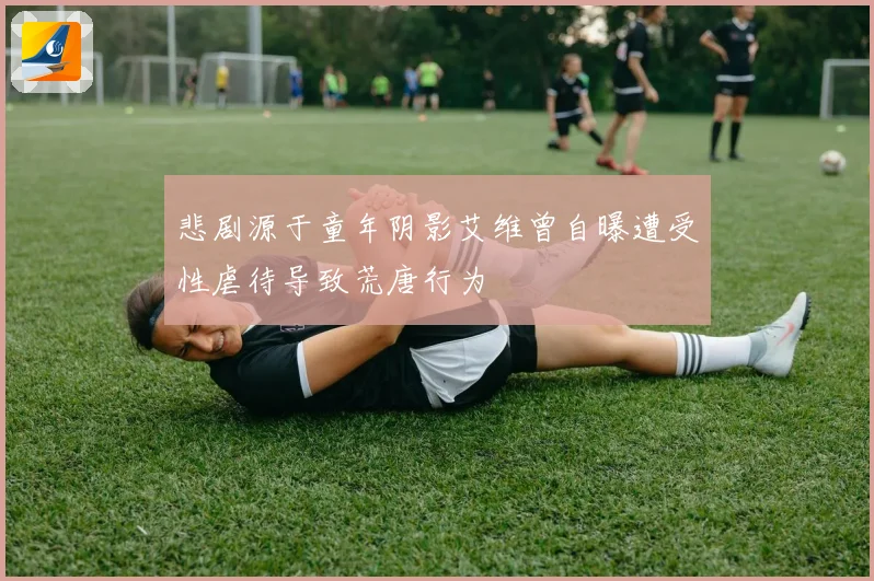 悲剧源于童年阴影艾维曾自曝遭受性虐待导致荒唐行为