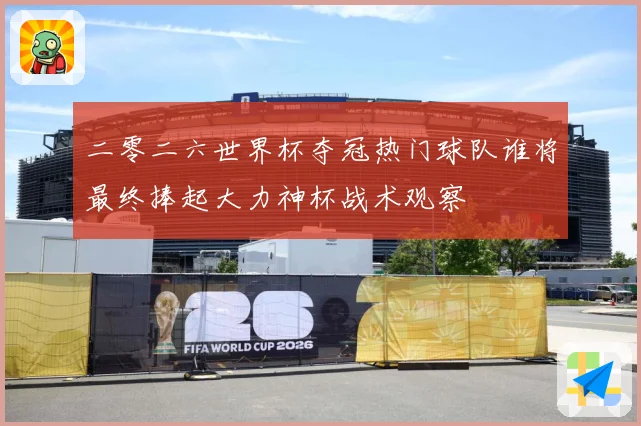 二零二六世界杯夺冠热门球队谁将最终捧起大力神杯战术观察