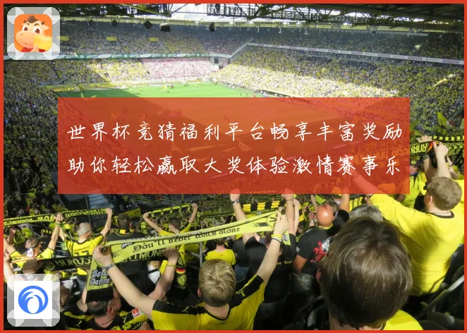世界杯竞猜福利平台畅享丰富奖励助你轻松赢取大奖体验激情赛事乐趣