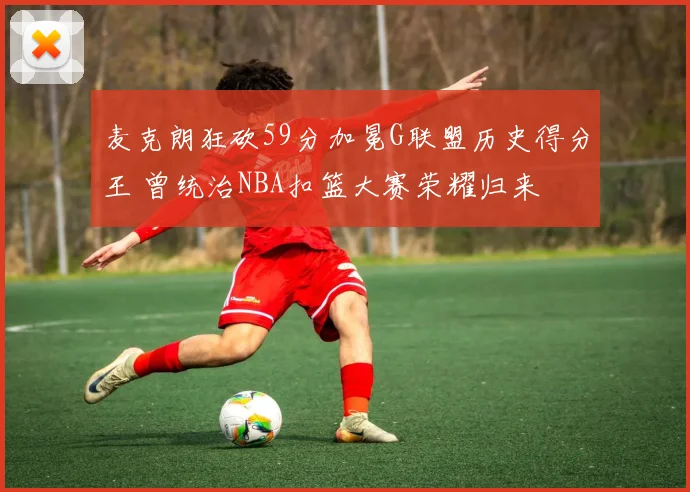 麦克朗狂砍59分加冕G联盟历史得分王 曾统治NBA扣篮大赛荣耀归来