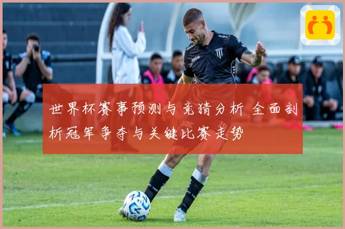 世界杯赛事预测与竞猜分析 全面剖析冠军争夺与关键比赛走势