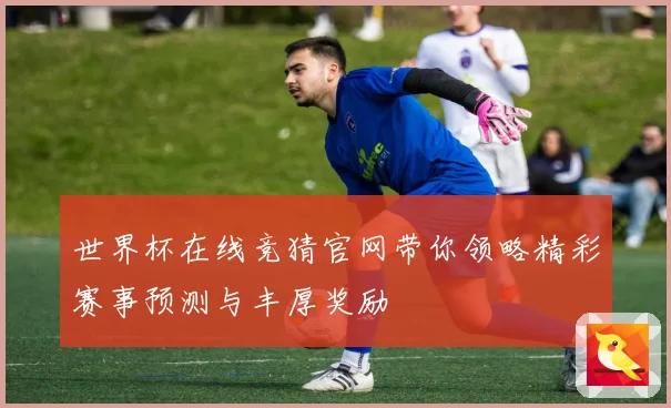 世界杯在线竞猜官网带你领略精彩赛事预测与丰厚奖励