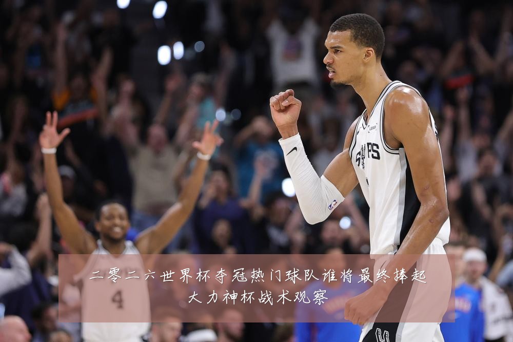二零二六世界杯夺冠热门球队谁将最终捧起大力神杯战术观察