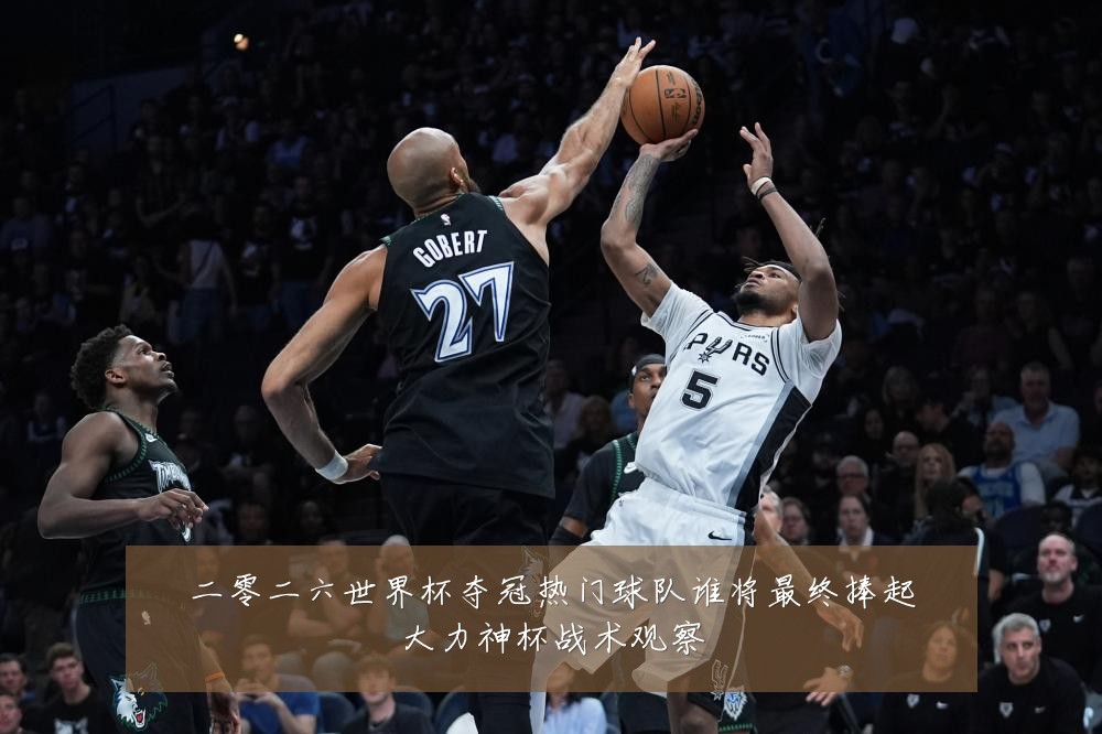 二零二六世界杯夺冠热门球队谁将最终捧起大力神杯战术观察