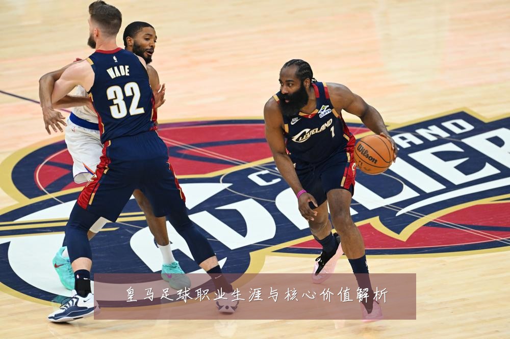 皇马足球职业生涯与核心价值解析