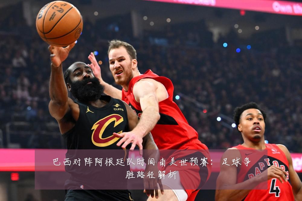 巴西对阵阿根廷队时间南美世预赛：足球争胜路径解析