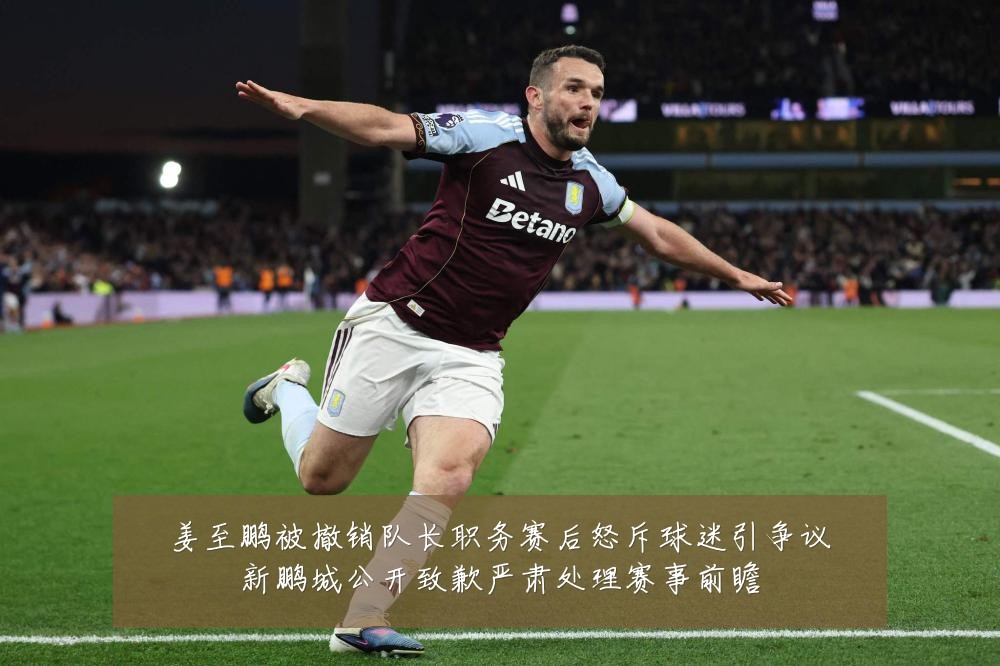 姜至鹏被撤销队长职务赛后怒斥球迷引争议新鹏城公开致歉严肃处理赛事前瞻