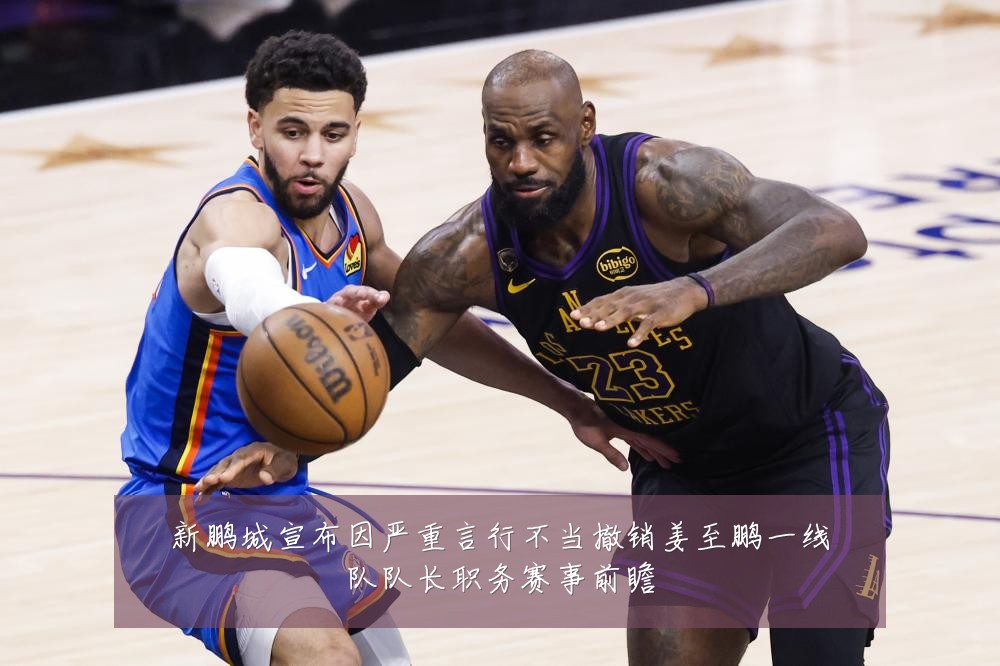 新鹏城宣布因严重言行不当撤销姜至鹏一线队队长职务赛事前瞻