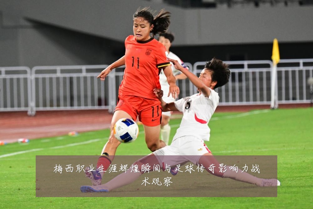 梅西职业生涯辉煌瞬间与足球传奇影响力战术观察