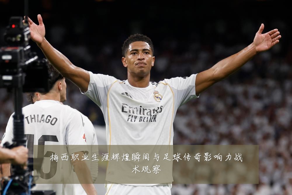 梅西职业生涯辉煌瞬间与足球传奇影响力战术观察