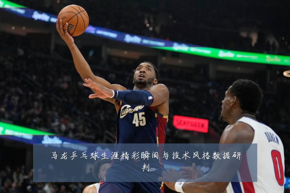 马龙乒乓球生涯精彩瞬间与技术风格数据研判