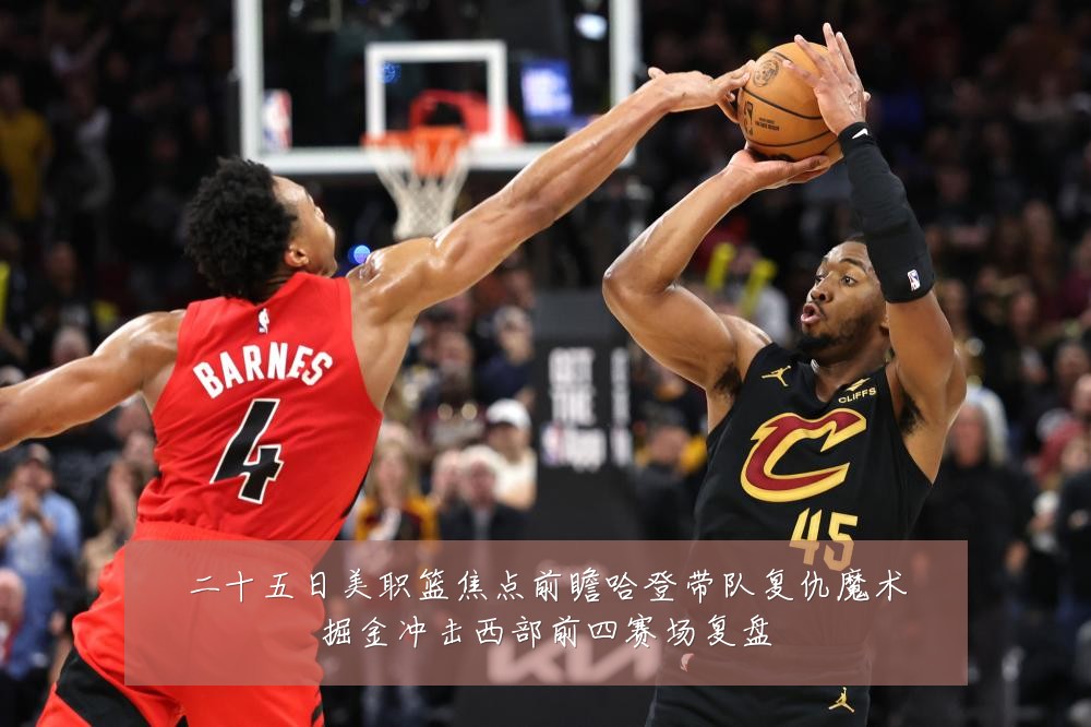 二十五日美职篮焦点前瞻哈登带队复仇魔术掘金冲击西部前四赛场复盘