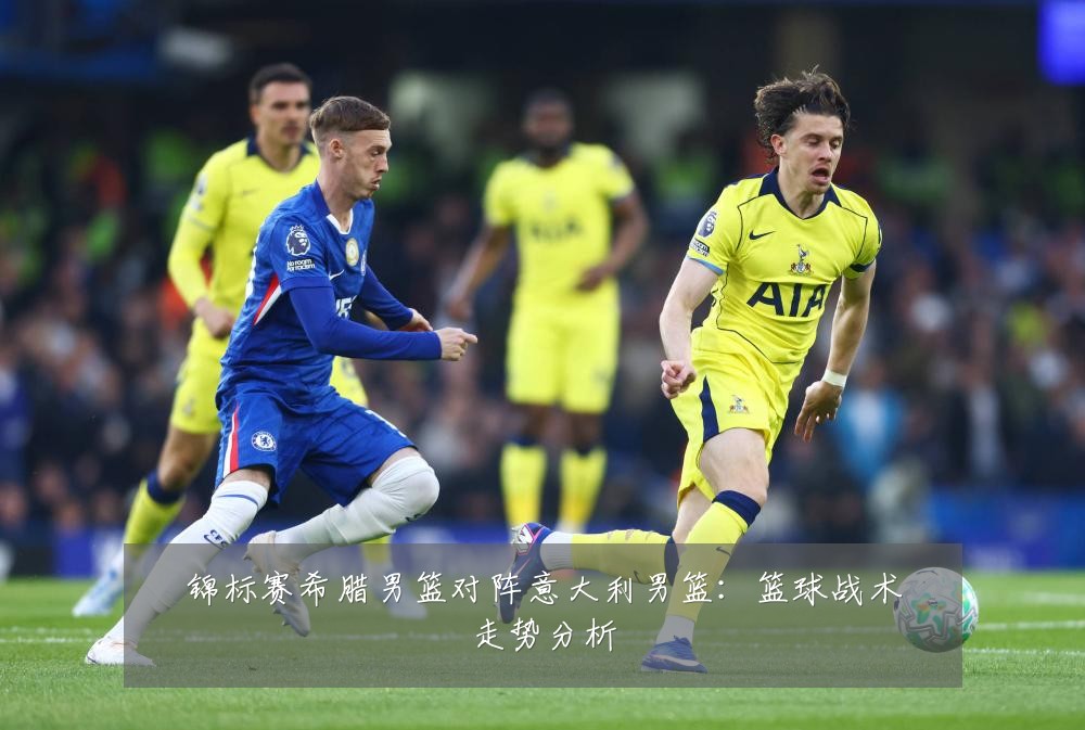 锦标赛希腊男篮对阵意大利男篮：篮球战术走势分析