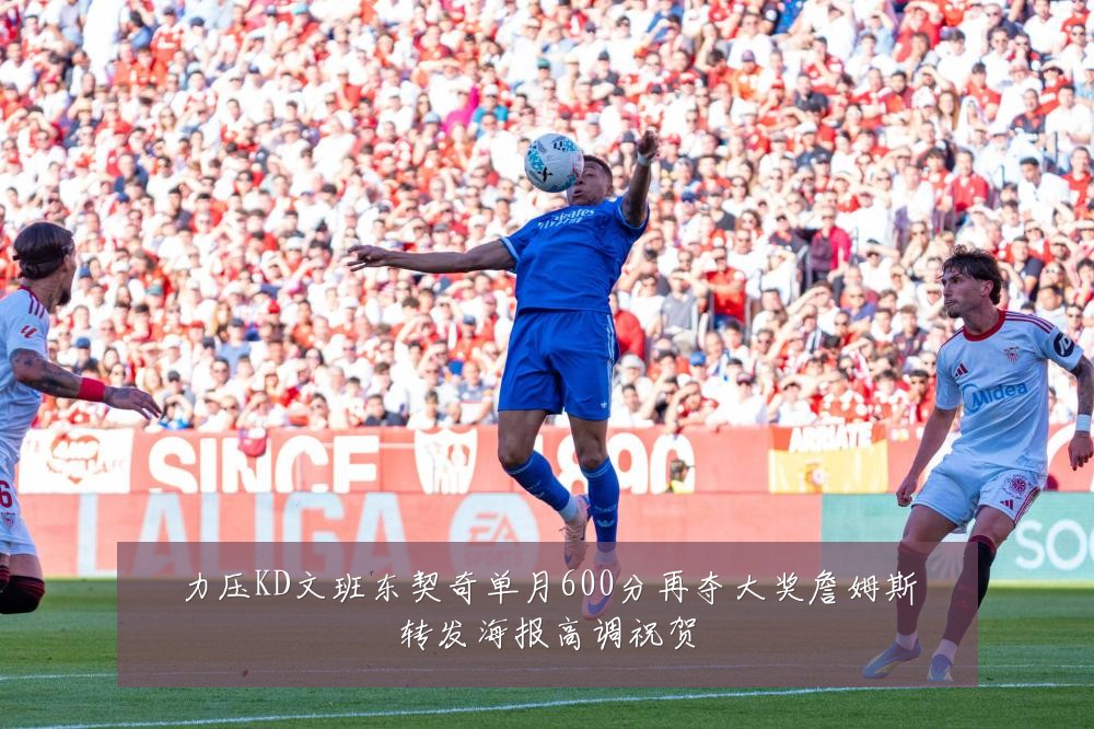 力压KD文班东契奇单月600分再夺大奖詹姆斯转发海报高调祝贺